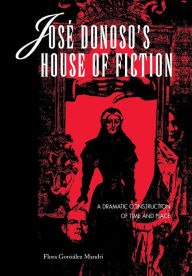 Title: José Donoso's House of Fiction: A Dramatic Construction of Time and Place, Author: Flora Gonzalez Mandri