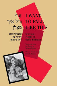 Title: I Want to Fall Like This: Selected Poems of Rukhl Fishman, A Bilingual Edition, Author: Rukhl Fishman