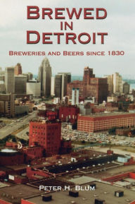 Title: Brewed in Detroit: Breweries and Beers Since 1830, Author: Peter H Blum