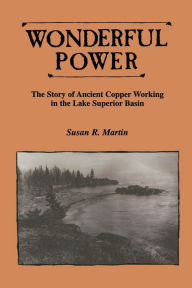 Title: Wonderful Power: The Story of Ancient Copper Working in the Lake Superior Basin, Author: Susan R. Martin