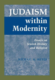 Title: Judaism within Modernity: Essays on Jewish History and Religion, Author: Michael A. Meyer