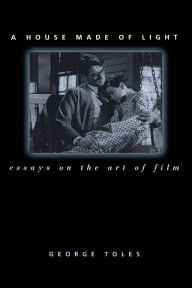 Title: A House Made of Light: Essays on the Art of Film, Author: George Toles