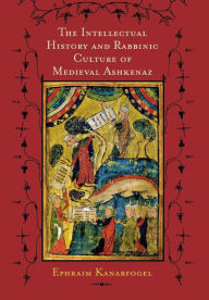 Title: The Intellectual History and Rabbinic Culture of Medieval Ashkenaz, Author: Ephraim Kanarfogel