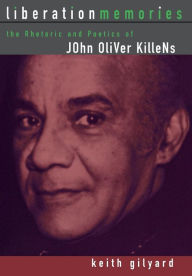 Title: Liberation Memories: The Rhetoric and Poetics of John Oliver Killens, Author: Keith Gilyard