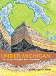 Title: Under Michigan: The Story of Michigan's Rocks and Fossils, Author: Charles Ferguson Barker