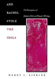 Title: And Rachel Stole the Idols: The Emergence of Modern Hebrew Women's Writing, Author: Wendy I. Zierler