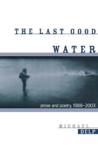 Title: The Last Good Water: Prose and Poetry, 1988-2003, Author: Michael Delp