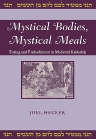 Title: Mystical Bodies, Mystical Meals: Eating and Embodiment in Medieval Kabbalah, Author: Joel Hecker