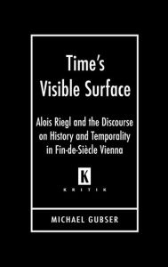 Title: Time's Visible Surface: Alois Riegl and the Discourse on History and Temporality in Fin-de-Siècle Vienna, Author: Michael Gubser