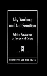 Title: Aby Warburg and Anti-Semitism: Political Perspectives on Images and Culture, Author: Charlotte Schoell-Glass