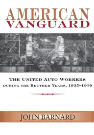 Title: American Vanguard: The United Auto Workers during the Reuther Years, 1935-1970, Author: John Barnard