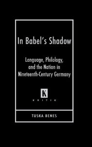 Title: In Babel's Shadow: Language, Philology, and the Nation in Nineteenth-Century Germany, Author: Tuska Benes