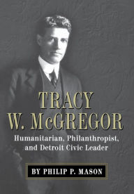 Title: Tracy W. McGregor: Humanitarian, Philanthropist, and Detroit Civic Leader, Author: Philip P Mason