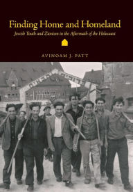 Title: Finding Home and Homeland: Jewish Youth and Zionism in the Aftermath of the Holocaust, Author: Avinoam Patt