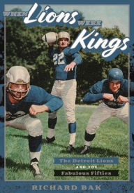 Title: When Lions Were Kings: The Detroit Lions and the Fabulous Fifties, Author: Richard Bak