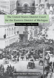 Title: The United States District Court for the Eastern District of Michigan: People, Law, and Politics, Author: David G. Chardavoyne