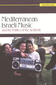 Title: Mediterranean Israeli Music and the Politics of the Aesthetic, Author: Amy Horowitz