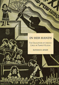 Title: In Her Hands: The Education of Jewish Girls in Tsarist Russia, Author: Eliyana R. Adler