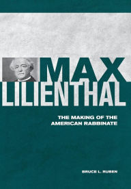 Title: Max Lilienthal: The Making of the American Rabbinate, Author: Bruce L. Ruben