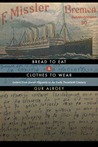 Title: Bread to Eat and Clothes to Wear: Letters from Jewish Migrants in the Early Twentieth Century, Author: Gur Alroey