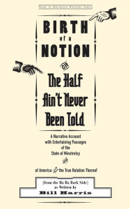Title: Birth of a Notion; Or, The Half Ain't Never Been Told: A Narrative Account with Entertaining Passages of the State of Minstrelsy & of America & the True Relation Thereof, Author: Bill Harris