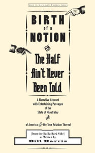 Title: Birth of a Notion; Or, the Half Ain't Never Been Told: A Narrative Account with Entertaining Passages of the State of Minstrelsy and of America & the True Relation Thereof, Author: Bill Harris