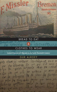 Title: Bread to Eat and Clothes to Wear: Letters from Jewish Migrants in the Early Twentieth Century, Author: Gur Alroey