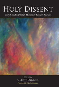 Title: Holy Dissent: Jewish and Christian Mystics in Eastern Europe, Author: Glenn Dynner