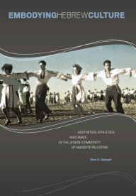 Title: Embodying Hebrew Culture: Aesthetics, Athletics, and Dance in the Jewish Community of Mandate Palestine, Author: Nina S. Spiegel