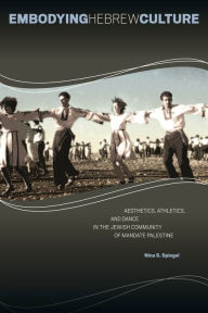 Title: Embodying Hebrew Culture: Aesthetics, Athletics, and Dance in the Jewish Community of Mandate Palestine, Author: Nina S. Spiegel