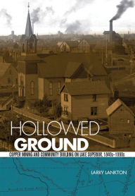 Title: Hollowed Ground: Copper Mining and Community Building on Lake Superior, 1840s-1990s, Author: Larry D. Lankton