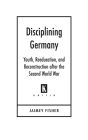 Disciplining Germany: Youth, Reeducation, and Reconstruction after the Second World War