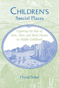 Title: Children's Special Places: Exploring the Role of Forts, Dens, and Bush Houses in Middle Childhood, Author: David Sobel