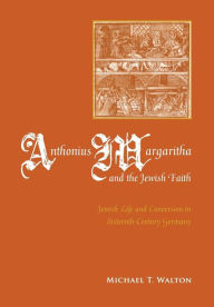Title: Anthonius Margaritha and the Jewish Faith: Jewish Life and Conversion in Sixteenth-Century Germany, Author: Michael Walton