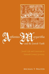 Title: Anthonius Margaritha and the Jewish Faith: Jewish Life and Conversion in Sixteenth-Century Germany, Author: Michael Walton