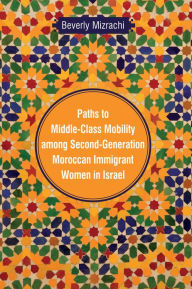 Title: Paths to Middle-Class Mobility Among Second-Generation Moroccan Immigrant Women in Israel, Author: Beverly Mizrachi