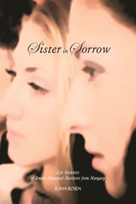 Title: Sister in Sorrow: Life Histories of Female Holocaust Survivors from Hungary, Author: Ilana Rosen