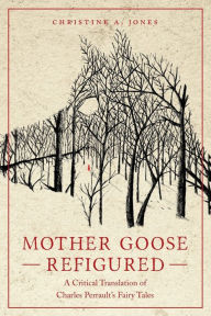 Title: Mother Goose Refigured: A Critical Translation of Charles Perrault's Fairy Tales, Author: Christine A. Jones