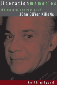 Title: Liberation Memories: The Rhetoric and Poetics of John Oliver Killens, Author: Keith Gilyard