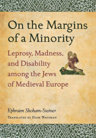 Title: On the Margins of a Minority: Leprosy, Madness, and Disability among the Jews of Medieval Europe, Author: Ephraim Shoham-Steiner