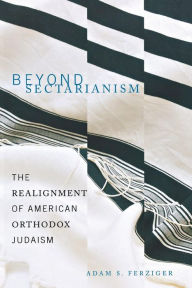 Title: Beyond Sectarianism: The Realignment of American Orthodox Judaism, Author: Adam S. Ferziger