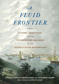 Title: A Fluid Frontier: Slavery, Resistance, and the Underground Railroad in the Detroit River Borderland, Author: Karolyn Smardz Frost