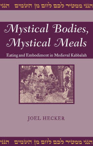 Title: Mystical Bodies, Mystical Meals: Eating and Embodiment in Medieval Kabbalah, Author: Joel Hecker