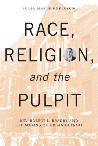 Title: Race, Religion, and the Pulpit: Rev. Robert L. Bradby and the Making of Urban Detroit, Author: Julia Marie Robinson