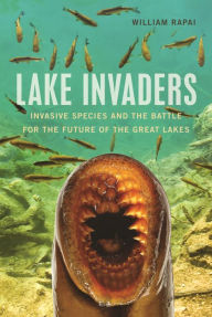 Title: Lake Invaders: Invasive Species and the Battle for the Future of the Great Lakes, Author: William Rapai