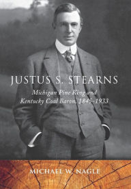 Title: Justus S. Stearns: Michigan Pine King and Kentucky Coal Baron, 1845-1933, Author: Michael W. Nagle