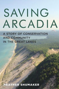 Title: Saving Arcadia: A Story of Conservation and Community in the Great Lakes, Author: Heather Shumaker