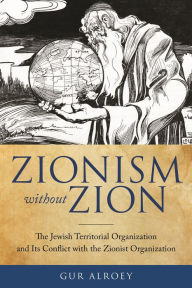 Title: Zionism Without Zion: The Jewish Territorial Organization and Its Conflict with the Zionist Organization, Author: Gur Alroey