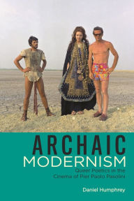 Title: Archaic Modernism: Queer Poetics in the Cinema of Pier Paolo Pasolini, Author: Daniel Humphrey