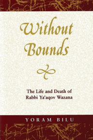 Title: Without Bounds: The Life and Death of Rabbi Ya'aqov Wazana, Author: Yoram Bilu